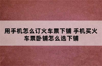 用手机怎么订火车票下铺 手机买火车票卧铺怎么选下铺